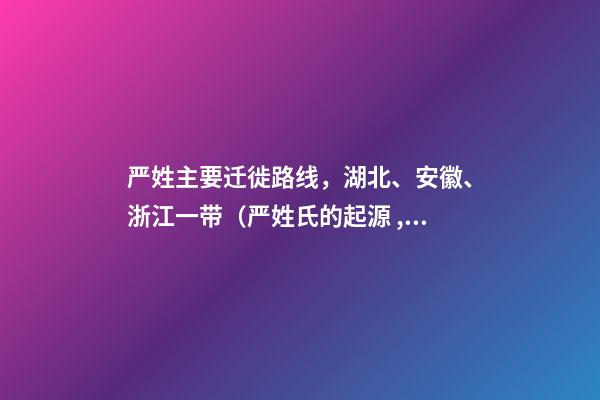 严姓主要迁徙路线，湖北、安徽、浙江一带（严姓氏的起源 ,发展）